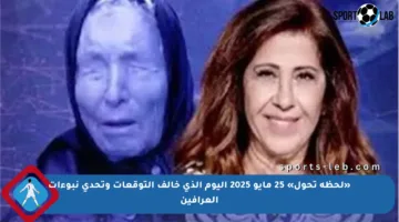 «لحظة تحول» 25 مايو 2025 اليوم الذي خالف التوقعات وتحدى نبوءات العرافين